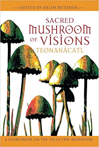 Sacred Mushroom of Visions: Teonanacatl By: Ralph Metzner