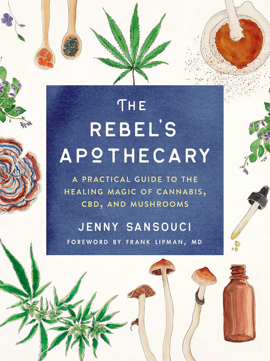 The Rebel's Apothecary A Practical Guide to the Healing Magic of Cannabis, CBD, and Mushrooms By: Jenny Sansouci